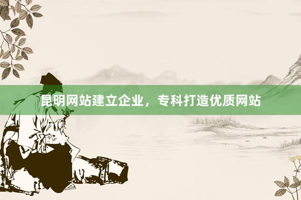 昆明网站建立企业，专科打造优质网站