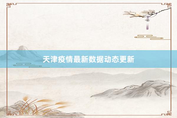 天津疫情最新数据动态更新