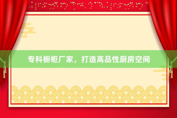 专科橱柜厂家，打造高品性厨房空间
