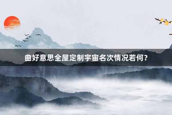 曲好意思全屋定制宇宙名次情况若何？