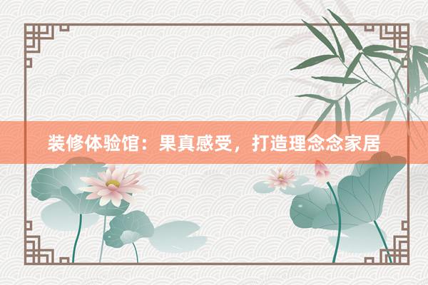 装修体验馆：果真感受，打造理念念家居