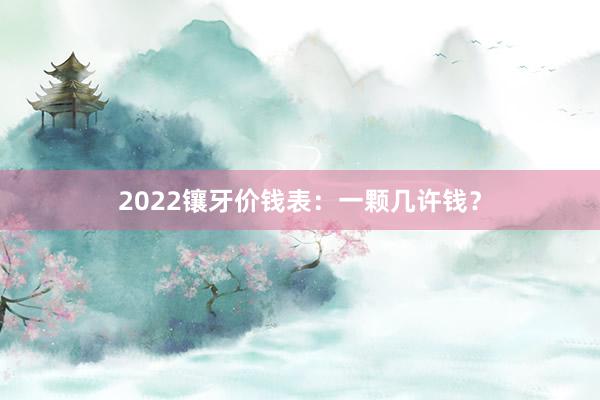2022镶牙价钱表：一颗几许钱？