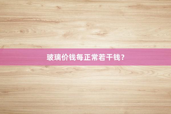 玻璃价钱每正常若干钱？