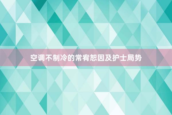 空调不制冷的常宥恕因及护士局势