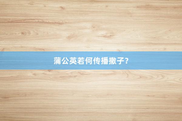 蒲公英若何传播撒子？