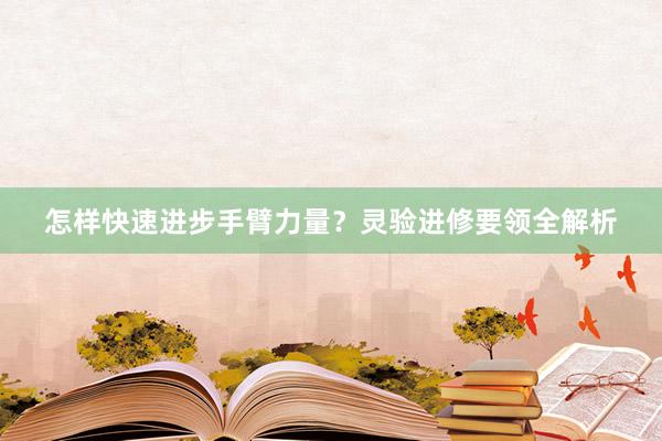 怎样快速进步手臂力量?灵验进修要领全解析